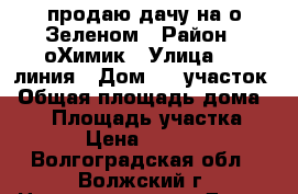 продаю дачу на о Зеленом › Район ­ оХимик › Улица ­ 7 линия › Дом ­ 6 участок › Общая площадь дома ­ 16 › Площадь участка ­ 595 › Цена ­ 250 000 - Волгоградская обл., Волжский г. Недвижимость » Дома, коттеджи, дачи продажа   . Волгоградская обл.,Волжский г.